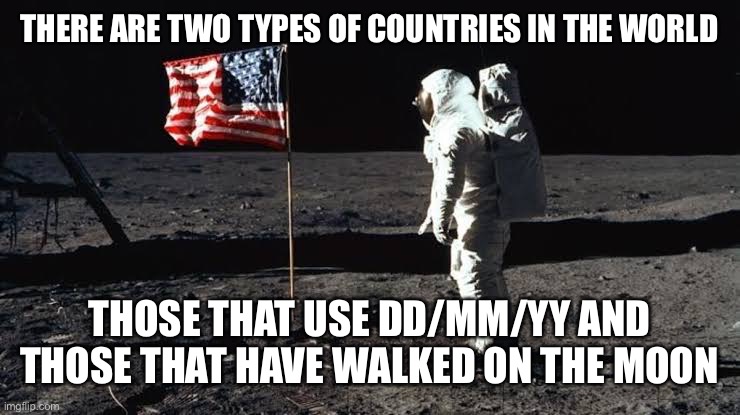 Dates | THERE ARE TWO TYPES OF COUNTRIES IN THE WORLD; THOSE THAT USE DD/MM/YY AND THOSE THAT HAVE WALKED ON THE MOON | image tagged in usa | made w/ Imgflip meme maker