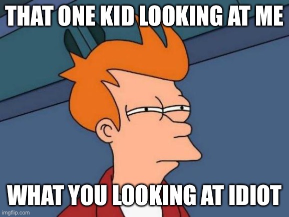 Futurama Fry |  THAT ONE KID LOOKING AT ME; WHAT YOU LOOKING AT IDIOT | image tagged in memes,futurama fry | made w/ Imgflip meme maker
