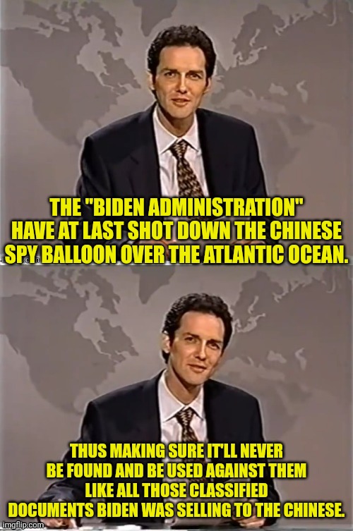 Chinese Spy Balloon | THE "BIDEN ADMINISTRATION" HAVE AT LAST SHOT DOWN THE CHINESE SPY BALLOON OVER THE ATLANTIC OCEAN. THUS MAKING SURE IT'LL NEVER BE FOUND AND BE USED AGAINST THEM LIKE ALL THOSE CLASSIFIED DOCUMENTS BIDEN WAS SELLING TO THE CHINESE. | image tagged in weekend update with norm,chinese,spy,balloon,joe biden | made w/ Imgflip meme maker