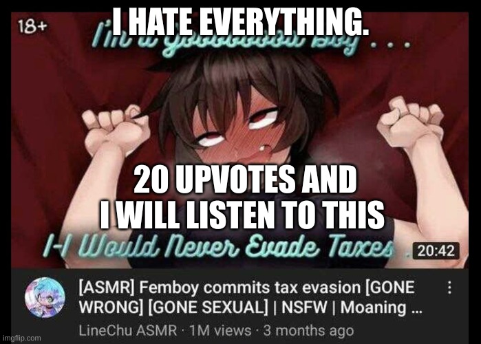 ;-; | I HATE EVERYTHING. 20 UPVOTES AND I WILL LISTEN TO THIS | made w/ Imgflip meme maker