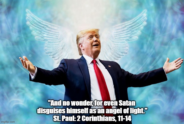 "Even Satan Disguises Himself As An Angel Of Light" - St. Paul | "And no wonder, for even Satan 
disguises himself as an angel of light."
St. Paul: 2 Corinthians, 11-14 | image tagged in st paul,satan,angel of light,trump revealed | made w/ Imgflip meme maker