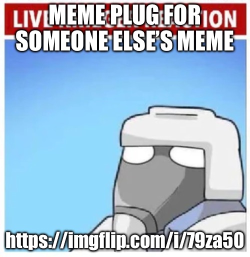 https://imgflip.com/i/79za50 | MEME PLUG FOR SOMEONE ELSE’S MEME; https://imgflip.com/i/79za50 | image tagged in live krieger reaction | made w/ Imgflip meme maker