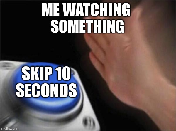 i literaly turn a 25 minute video into a 5 to 10 one and still understand what happened. | ME WATCHING 
SOMETHING; SKIP 10
SECONDS | image tagged in memes,blank nut button | made w/ Imgflip meme maker