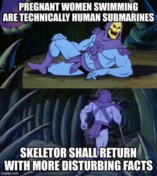 3000 more points yall | PREGNANT WOMEN SWIMMING ARE TECHNICALLY HUMAN SUBMARINES; SKELETOR SHALL RETURN WITH MORE DISTURBING FACTS | image tagged in skeletor disturbing facts | made w/ Imgflip meme maker