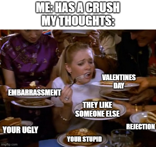 If only it were easy | ME: HAS A CRUSH
MY THOUGHTS:; EMBARRASSMENT; VALENTINES DAY; THEY LIKE SOMEONE ELSE; REJECTION; YOUR UGLY; YOUR STUPID | image tagged in girl being fed pancakes | made w/ Imgflip meme maker