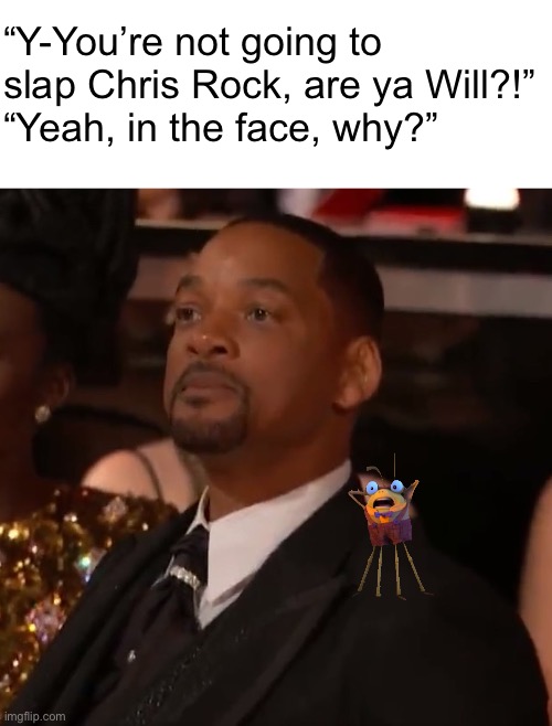  “Y-You’re not going to slap Chris Rock, are ya Will?!”
“Yeah, in the face, why?” | image tagged in will smith slap,puss in boots,oscars,academy awards,memes,funny | made w/ Imgflip meme maker