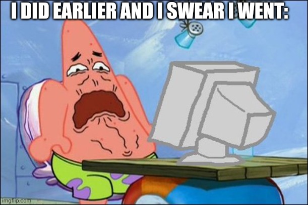 Patrick Star cringing | I DID EARLIER AND I SWEAR I WENT: | image tagged in patrick star cringing | made w/ Imgflip meme maker