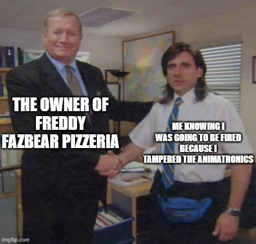 well at least i set the souls free | THE OWNER OF
FREDDY FAZBEAR PIZZERIA; ME KNOWING I WAS GOING TO BE FIRED
BECAUSE I TAMPERED THE ANIMATRONICS | image tagged in the office congratulations,fnaf,memes | made w/ Imgflip meme maker