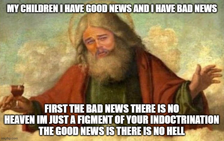 well duhhh! | MY CHILDREN I HAVE GOOD NEWS AND I HAVE BAD NEWS; FIRST THE BAD NEWS THERE IS NO HEAVEN IM JUST A FIGMENT OF YOUR INDOCTRINATION
THE GOOD NEWS IS THERE IS NO HELL | image tagged in god leonardo,religion,heaven,hell,christianity,church | made w/ Imgflip meme maker