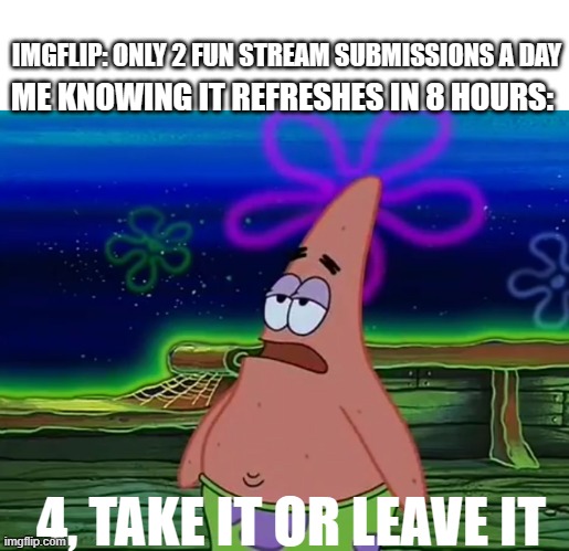 Gotta make memes | IMGFLIP: ONLY 2 FUN STREAM SUBMISSIONS A DAY; ME KNOWING IT REFRESHES IN 8 HOURS:; 4, TAKE IT OR LEAVE IT | image tagged in patrick star take it or leave,fun stream,imgflip,funny,making memes,relatable | made w/ Imgflip meme maker
