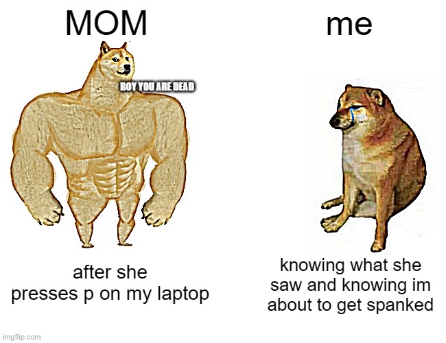 Buff Doge vs. Cheems Meme | MOM; me; BOY YOU ARE DEAD; after she presses p on my laptop; knowing what she saw and knowing im about to get spanked | image tagged in memes,buff doge vs cheems | made w/ Imgflip meme maker