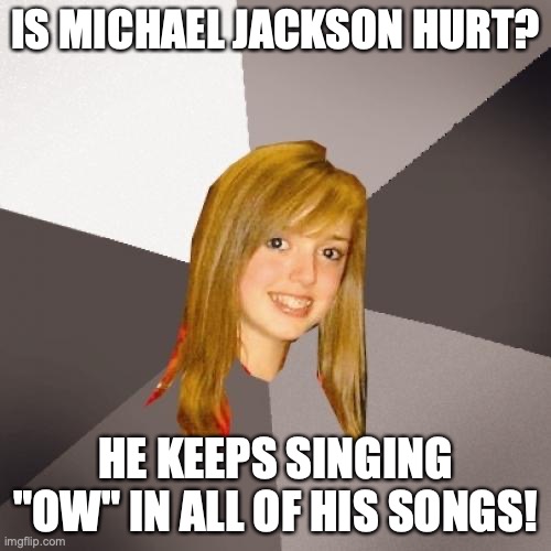 Musically Oblivious 8th Grader | IS MICHAEL JACKSON HURT? HE KEEPS SINGING "OW" IN ALL OF HIS SONGS! | image tagged in memes,musically oblivious 8th grader,michael jackson | made w/ Imgflip meme maker