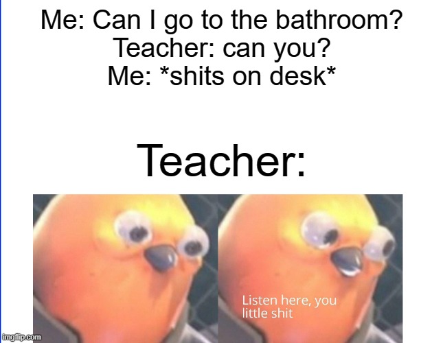 WELL.........teacher can be like that sometimes | Me: Can I go to the bathroom?
Teacher: can you?
Me: *shits on desk*; Teacher: | image tagged in listen here you little shit | made w/ Imgflip meme maker