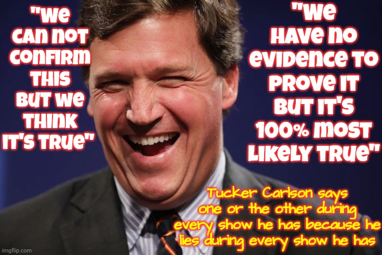 liar | "We have no evidence to prove it but it's 100% most likely true"; "We can not confirm this but we think it's true"; Tucker Carlson says one or the other during every show he has because he lies during every show he has | image tagged in tucker carlson laughing at the morons who watch his show,liar,lies,traitor,domestic terrorist,memes | made w/ Imgflip meme maker