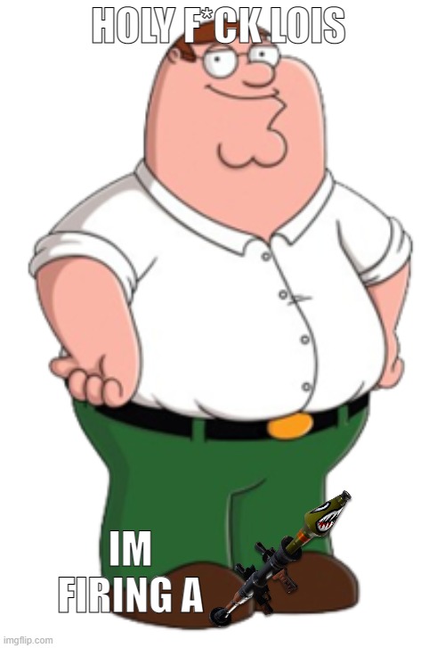 Peter Griffin | HOLY F*CK LOIS IM FIRING A | image tagged in peter griffin | made w/ Imgflip meme maker
