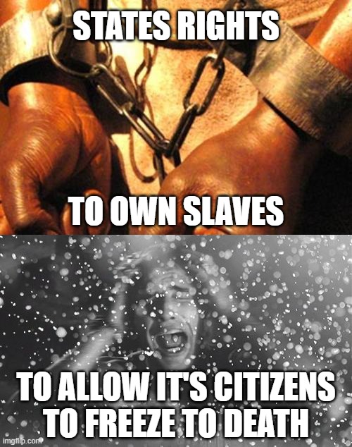 states rights... | STATES RIGHTS; TO OWN SLAVES; TO ALLOW IT'S CITIZENS
TO FREEZE TO DEATH | image tagged in slavery,stella blizzard,freezing cold,power,grid failure,disgusting | made w/ Imgflip meme maker