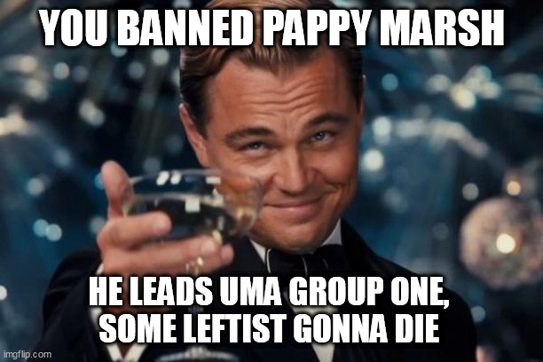 Leonardo Dicaprio Cheers | YOU BANNED PAPPY MARSH; HE LEADS UMA GROUP ONE, 
SOME LEFTIST GONNA DIE | image tagged in memes,leonardo dicaprio cheers | made w/ Imgflip meme maker