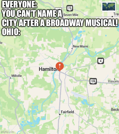 Maybe tomorrow I should do “you can’t name a city after a game show!” That one’s not Ohio though…. | EVERYONE: YOU CAN’T NAME A CITY AFTER A BROADWAY MUSICAL!
OHIO: | image tagged in ohio | made w/ Imgflip meme maker