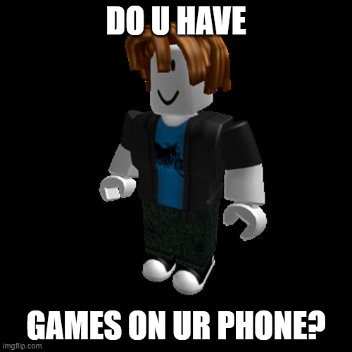 DO U HAVE GAMES?! | DO U HAVE; GAMES ON UR PHONE? | image tagged in roblox meme | made w/ Imgflip meme maker
