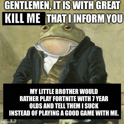 Is true | GENTLEMEN, IT IS WITH GREAT; KILL ME; THAT I INFORM YOU; MY LITTLE BROTHER WOULD RATHER PLAY FORTNITE WITH 7 YEAR OLDS AND TELL THEM I SUCK INSTEAD OF PLAYING A GOOD GAME WITH ME. | image tagged in gentlemen it is with great pleasure to inform you that | made w/ Imgflip meme maker