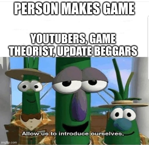 Allow us to introduce ourselves | PERSON MAKES GAME; YOUTUBERS, GAME THEORIST, UPDATE BEGGARS | image tagged in allow us to introduce ourselves | made w/ Imgflip meme maker
