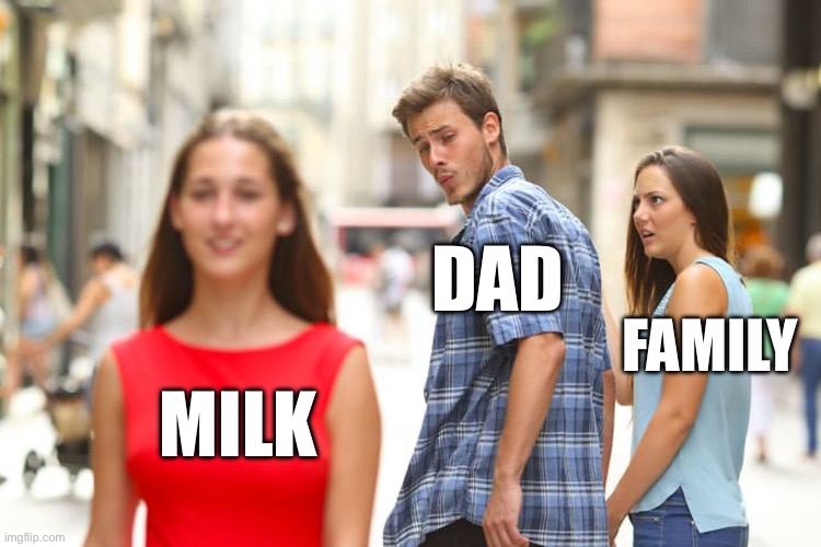 Milk | DAD; FAMILY; MILK | image tagged in memes,distracted boyfriend | made w/ Imgflip meme maker