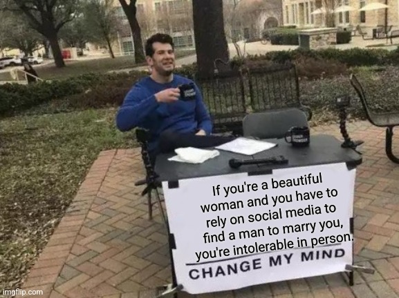 Change My Mind | If you're a beautiful woman and you have to rely on social media to find a man to marry you, you're intolerable in person. | image tagged in memes,change my mind | made w/ Imgflip meme maker