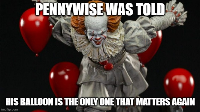 Pennywise with his Balloons | PENNYWISE WAS TOLD; HIS BALLOON IS THE ONLY ONE THAT MATTERS AGAIN | image tagged in pennywise | made w/ Imgflip meme maker