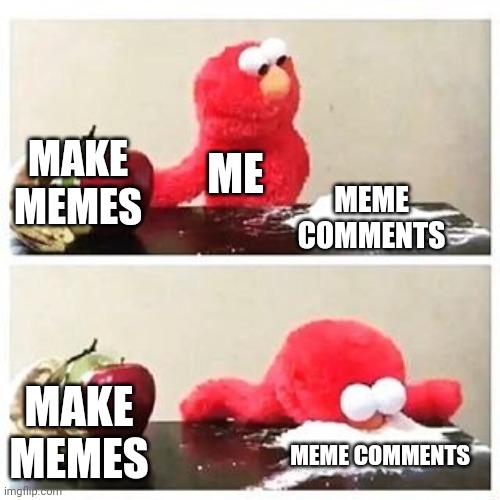 ? | MAKE MEMES; ME; MEME COMMENTS; MAKE MEMES; MEME COMMENTS | image tagged in elmo cocaine | made w/ Imgflip meme maker