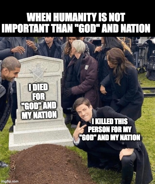 Grant Gustin over grave | WHEN HUMANITY IS NOT IMPORTANT THAN ''GOD'' AND NATION; I DIED FOR ''GOD'' AND MY NATION; I KILLED THIS PERSON FOR MY ''GOD'' AND MY NATION | image tagged in grant gustin over grave | made w/ Imgflip meme maker