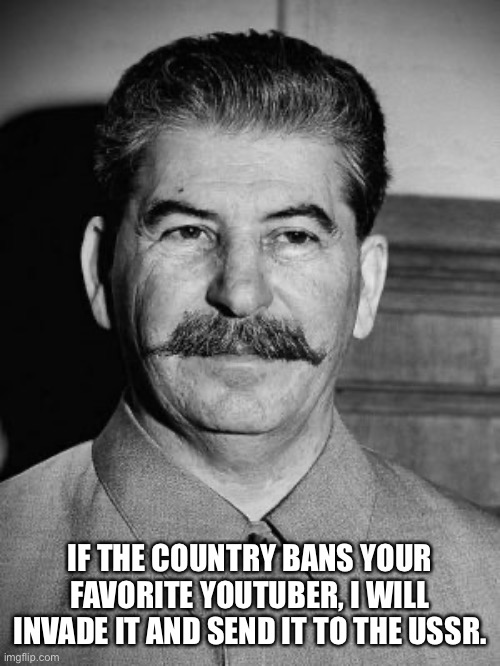 Meme for JustaKrewFam & Numberblocksisbest1 | IF THE COUNTRY BANS YOUR FAVORITE YOUTUBER, I WILL INVADE IT AND SEND IT TO THE USSR. | image tagged in joseph stalin is sus,memes,stalin,soviet union,joseph stalin,ussr | made w/ Imgflip meme maker