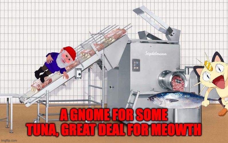 Human -> Gnome -> Tuna. The real way to get rid of Gnomes is to grind them with the meat grinder | A GNOME FOR SOME TUNA, GREAT DEAL FOR MEOWTH | image tagged in meat grinder,tuna,meowth,turn,gnomes,into tuna | made w/ Imgflip meme maker