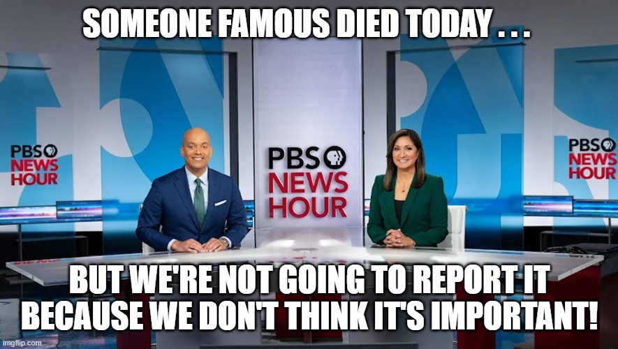 PBS NewsHour Unannounced Obituaries | SOMEONE FAMOUS DIED TODAY . . . BUT WE'RE NOT GOING TO REPORT IT BECAUSE WE DON'T THINK IT'S IMPORTANT! | image tagged in pbsnewshour,amna nawaz,geoff bennett,deaths of famous people not mentioned | made w/ Imgflip meme maker