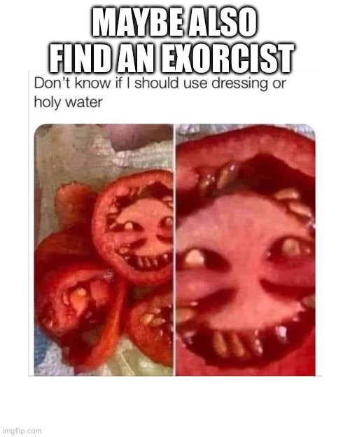 Evil tomatoes | MAYBE ALSO FIND AN EXORCIST | image tagged in evil,funny meme,exorcist,holy water,bruh moment | made w/ Imgflip meme maker