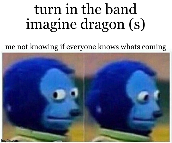 Monkey Puppet Meme | turn in the band imagine dragon (s); me not knowing if everyone knows whats coming | image tagged in memes,monkey puppet | made w/ Imgflip meme maker