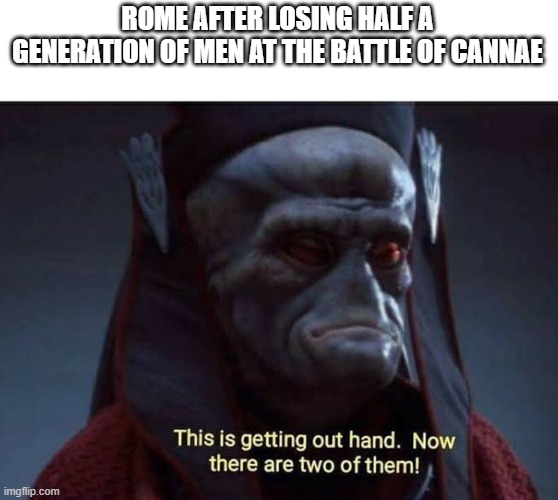 I fight more than a day | ROME AFTER LOSING HALF A GENERATION OF MEN AT THE BATTLE OF CANNAE | image tagged in this is getting out of hand now there are two of them,memes | made w/ Imgflip meme maker