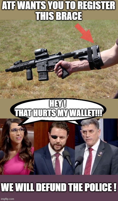 GOP WANTS TO DEFUND THE POLICE | ATF WANTS YOU TO REGISTER
THIS BRACE; HEY ! 
THAT HURTS MY WALLET!!! WE WILL DEFUND THE POLICE ! | image tagged in defunde police,personal interests,my pocket,braces,atf | made w/ Imgflip meme maker