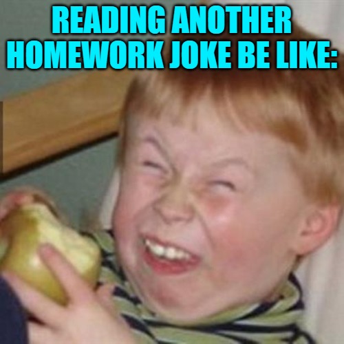 laughing kid | READING ANOTHER HOMEWORK JOKE BE LIKE: | image tagged in laughing kid | made w/ Imgflip meme maker