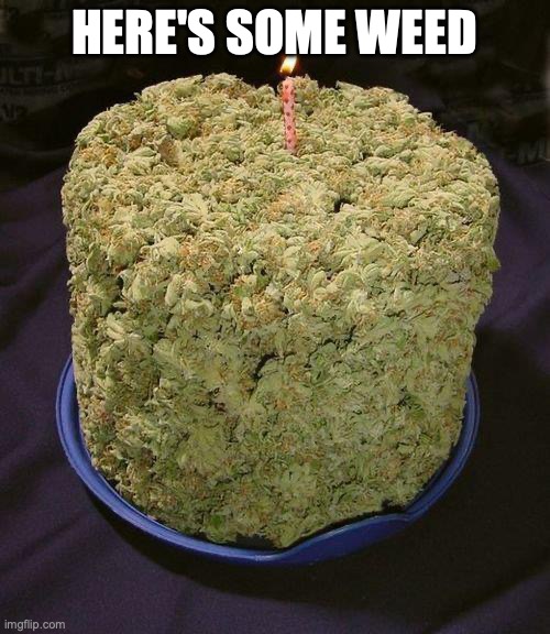 Weed Cake | HERE'S SOME WEED | image tagged in weed cake | made w/ Imgflip meme maker