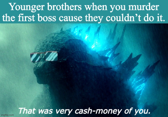 That Was Very Cash-Money Of You Godzilla (Better) | Younger brothers when you murder the first boss cause they couldn’t do it. | image tagged in that was very cash-money of you godzilla better | made w/ Imgflip meme maker