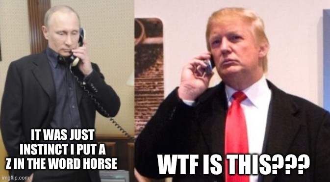 Trump Putin phone call | WTF IS THIS??? IT WAS JUST INSTINCT I PUT A Z IN THE WORD HORSE | image tagged in trump putin phone call | made w/ Imgflip meme maker