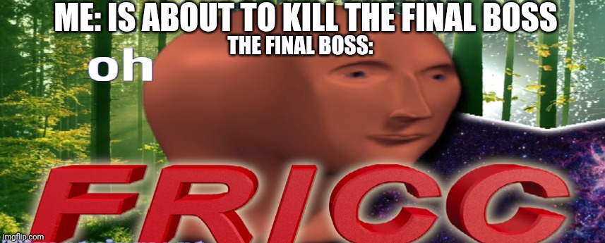 Didn't upload in a long time | ME: IS ABOUT TO KILL THE FINAL BOSS; THE FINAL BOSS: | image tagged in memes | made w/ Imgflip meme maker