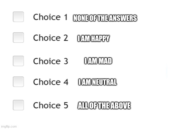 How do you pick all? | NONE OF THE ANSWERS; I AM HAPPY; I AM MAD; I AM NEUTRAL; ALL OF THE ABOVE | image tagged in messing with you | made w/ Imgflip meme maker