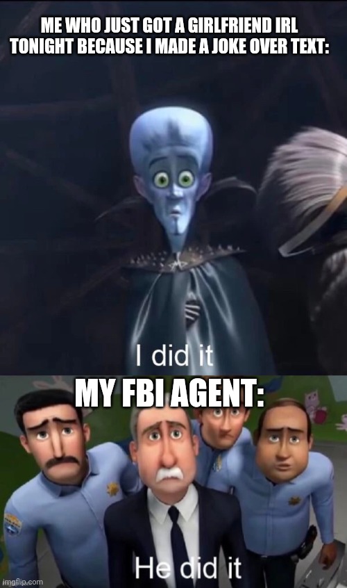 I now have the bitches. | ME WHO JUST GOT A GIRLFRIEND IRL TONIGHT BECAUSE I MADE A JOKE OVER TEXT:; MY FBI AGENT: | image tagged in megamind i did it,he did it | made w/ Imgflip meme maker