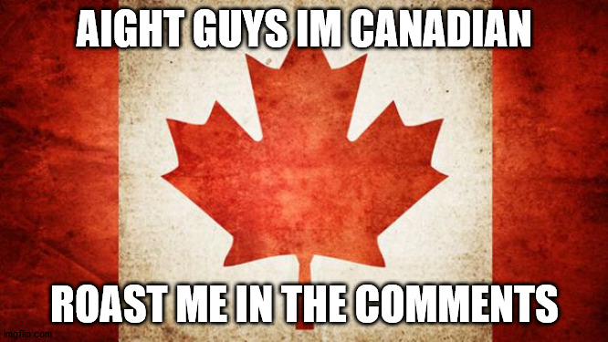 Canada | AIGHT GUYS IM CANADIAN; ROAST ME IN THE COMMENTS | image tagged in canada | made w/ Imgflip meme maker