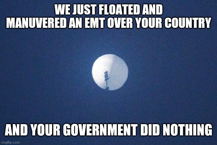 Your Government is Comprised | WE JUST FLOATED AND MANUVERED AN EMT OVER YOUR COUNTRY; AND YOUR GOVERNMENT DID NOTHING | image tagged in bought,sold | made w/ Imgflip meme maker