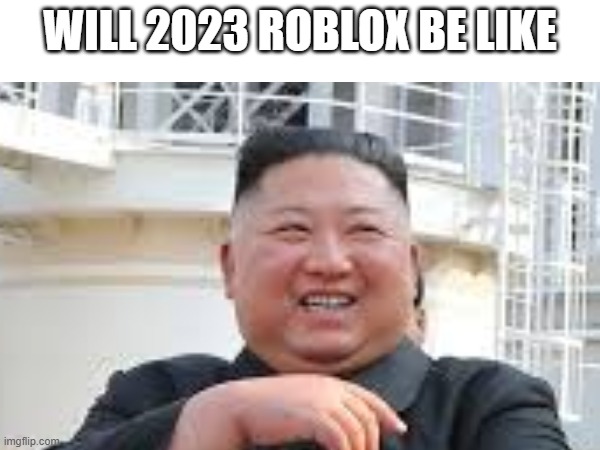 Roblox 2023 will like | WILL 2023 ROBLOX BE LIKE | image tagged in roblox,2023 | made w/ Imgflip meme maker