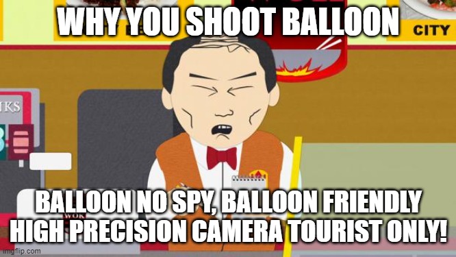 chinese spy balloon | WHY YOU SHOOT BALLOON; BALLOON NO SPY, BALLOON FRIENDLY HIGH PRECISION CAMERA TOURIST ONLY! | image tagged in south-park-chinese-guy,spy,balloon,usa,china | made w/ Imgflip meme maker