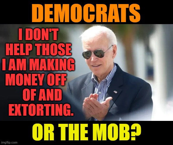 Sounds About Right For Either | DEMOCRATS; I DON'T HELP THOSE I AM MAKING MONEY OFF        OF AND  
  EXTORTING. OR THE MOB? | image tagged in memes,politics,joe biden,democrats,money money,mob | made w/ Imgflip meme maker
