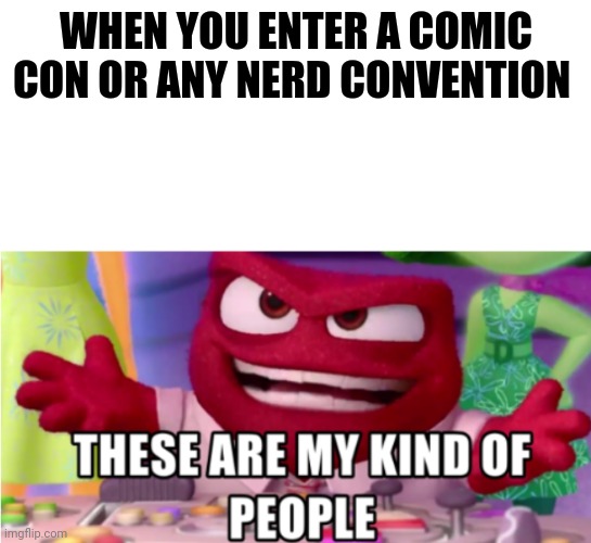 Geeks unite | WHEN YOU ENTER A COMIC CON OR ANY NERD CONVENTION | image tagged in these are my kind of people,memes,comic con | made w/ Imgflip meme maker
